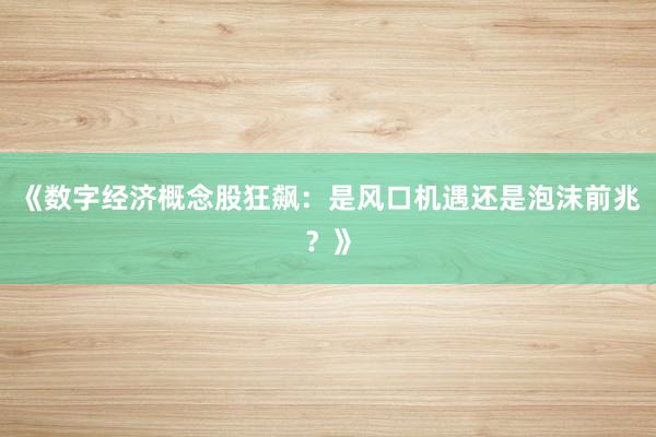 《数字经济概念股狂飙：是风口机遇还是泡沫前兆？》