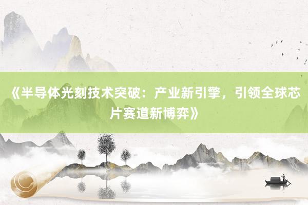 《半导体光刻技术突破：产业新引擎，引领全球芯片赛道新博弈》