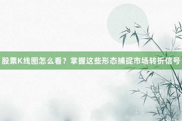 股票K线图怎么看？掌握这些形态捕捉市场转折信号