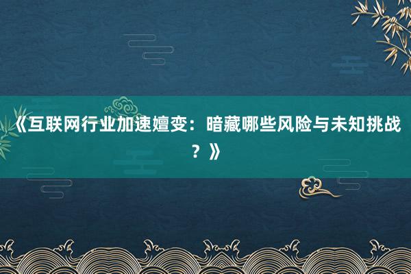 《互联网行业加速嬗变：暗藏哪些风险与未知挑战？》
