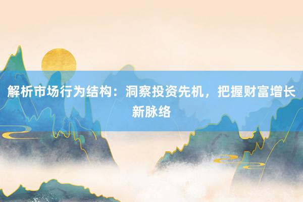 解析市场行为结构：洞察投资先机，把握财富增长新脉络