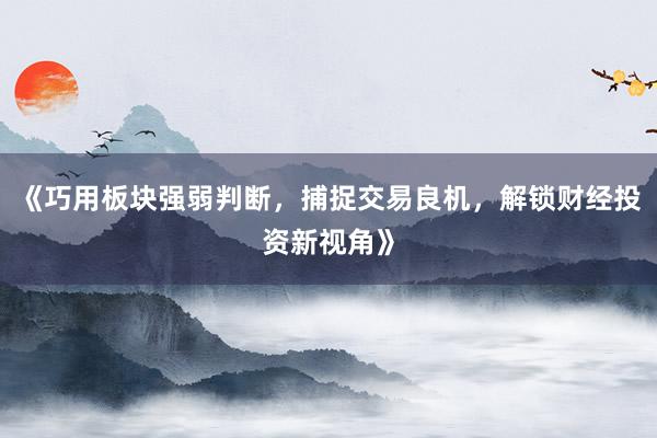 《巧用板块强弱判断，捕捉交易良机，解锁财经投资新视角》