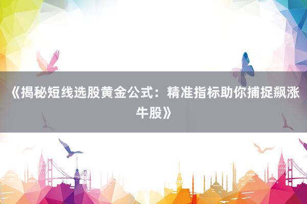 《揭秘短线选股黄金公式：精准指标助你捕捉飙涨牛股》