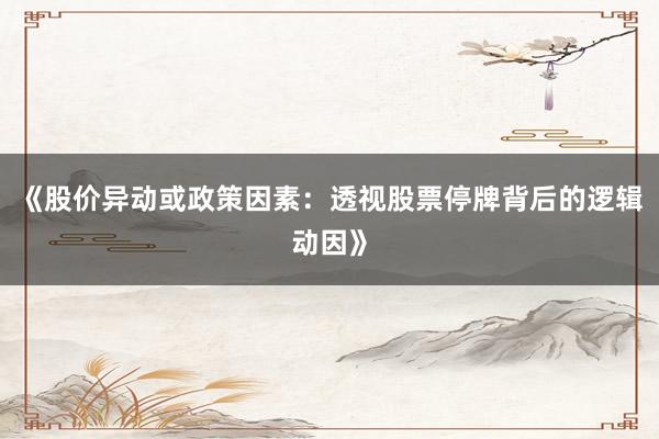 《股价异动或政策因素：透视股票停牌背后的逻辑动因》