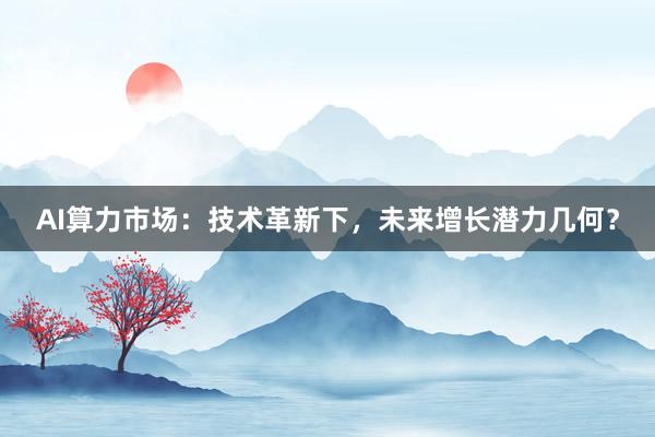 AI算力市场：技术革新下，未来增长潜力几何？