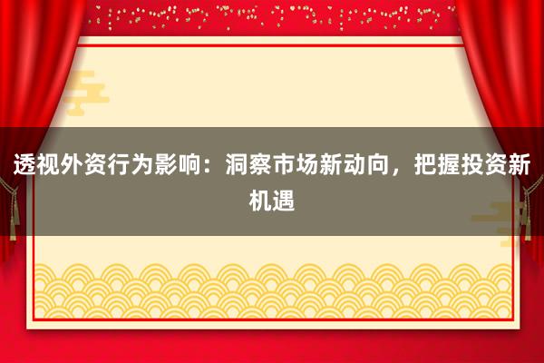 透视外资行为影响：洞察市场新动向，把握投资新机遇
