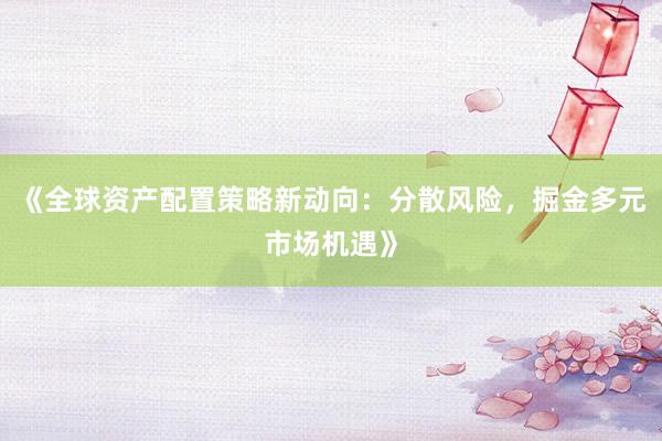 《全球资产配置策略新动向：分散风险，掘金多元市场机遇》