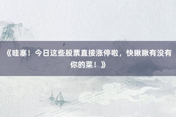《哇塞！今日这些股票直接涨停啦，快瞅瞅有没有你的菜！》