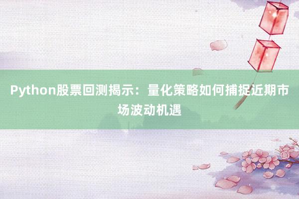 Python股票回测揭示：量化策略如何捕捉近期市场波动机遇