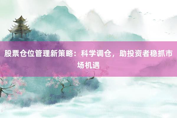 股票仓位管理新策略：科学调仓，助投资者稳抓市场机遇