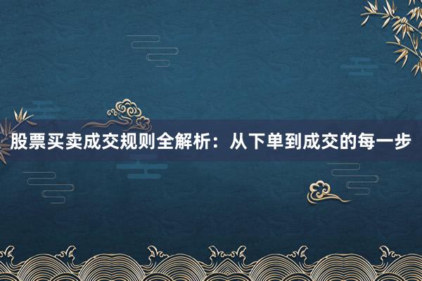 股票买卖成交规则全解析:从下单到成交的每一步