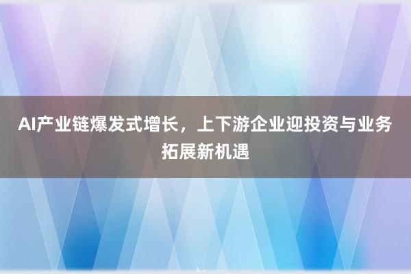 AI产业链爆发式增长，上下游企业迎投资与业务拓展新机遇