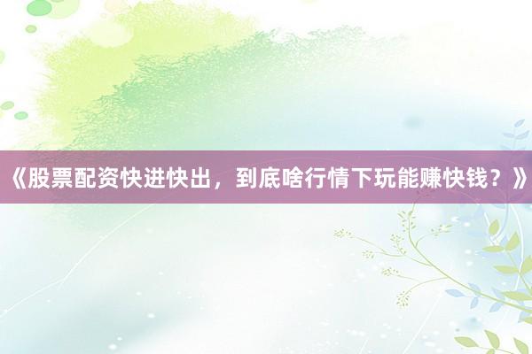 《股票配资快进快出，到底啥行情下玩能赚快钱？》