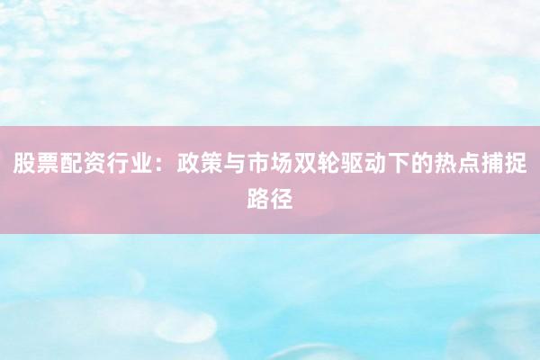 股票配资行业：政策与市场双轮驱动下的热点捕捉路径