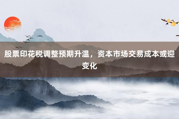 股票印花税调整预期升温，资本市场交易成本或迎变化