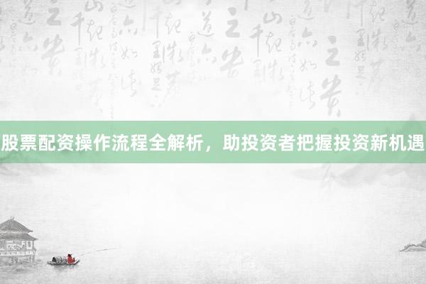 股票配资操作流程全解析,助投资者把握投资新机遇