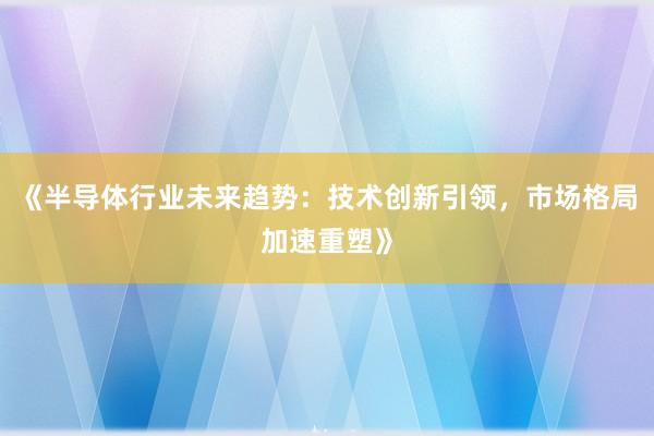 《半导体行业未来趋势：技术创新引领，市场格局加速重塑》