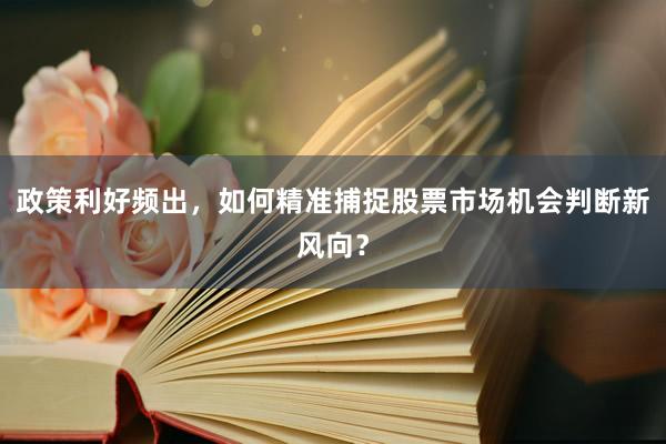 政策利好频出，如何精准捕捉股票市场机会判断新风向？