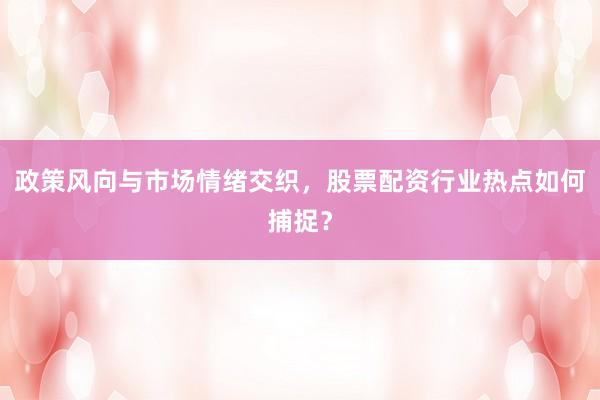 政策风向与市场情绪交织，股票配资行业热点如何捕捉？