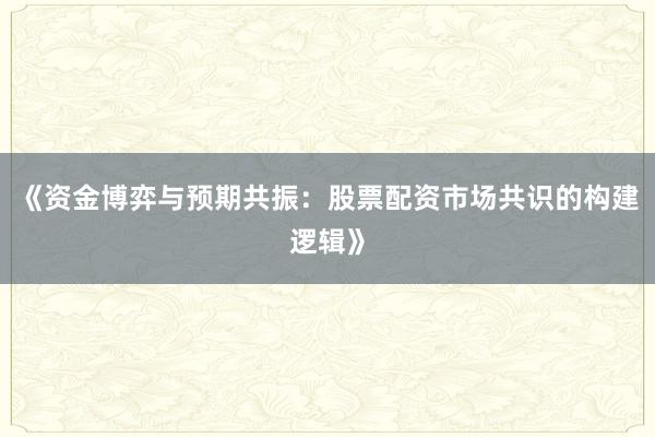 《资金博弈与预期共振：股票配资市场共识的构建逻辑》