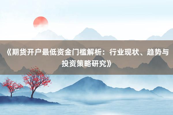 《期货开户最低资金门槛解析:行业现状、趋势与投资策略研究》