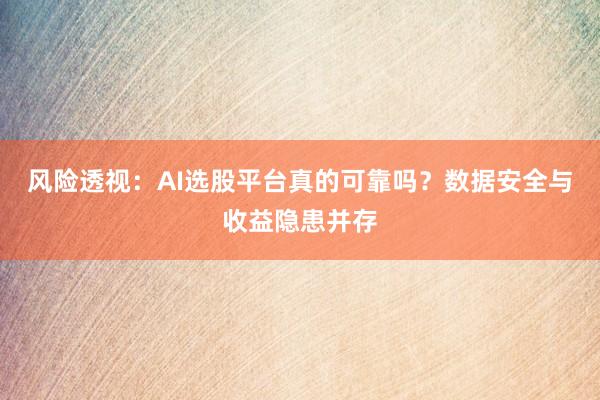 风险透视：AI选股平台真的可靠吗？数据安全与收益隐患并存