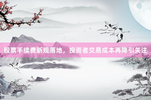 股票手续费新规落地,投资者交易成本再降引关注