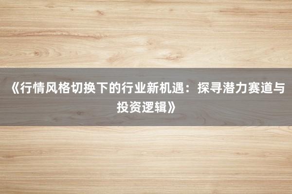 《行情风格切换下的行业新机遇：探寻潜力赛道与投资逻辑》