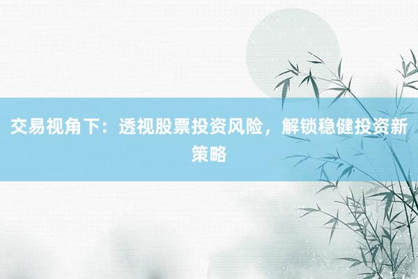 交易视角下：透视股票投资风险，解锁稳健投资新策略