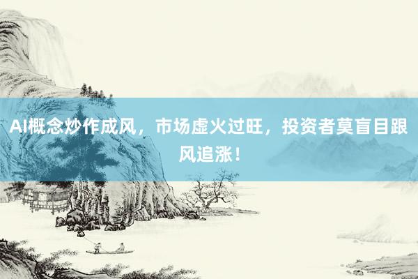 AI概念炒作成风，市场虚火过旺，投资者莫盲目跟风追涨！