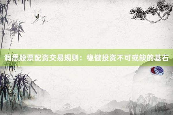 洞悉股票配资交易规则：稳健投资不可或缺的基石
