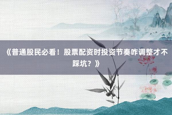 《普通股民必看！股票配资时投资节奏咋调整才不踩坑？》