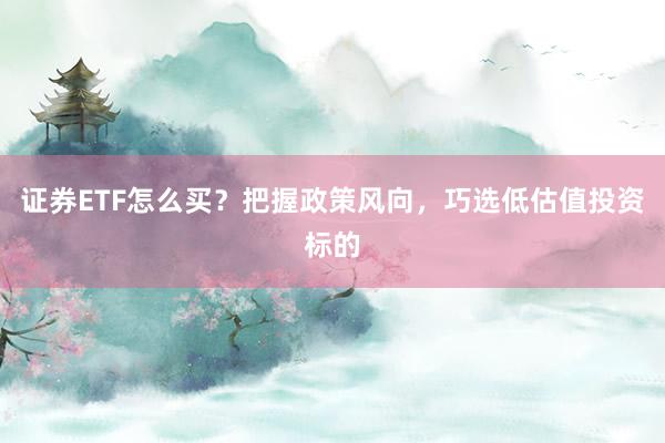 证券ETF怎么买？把握政策风向，巧选低估值投资标的