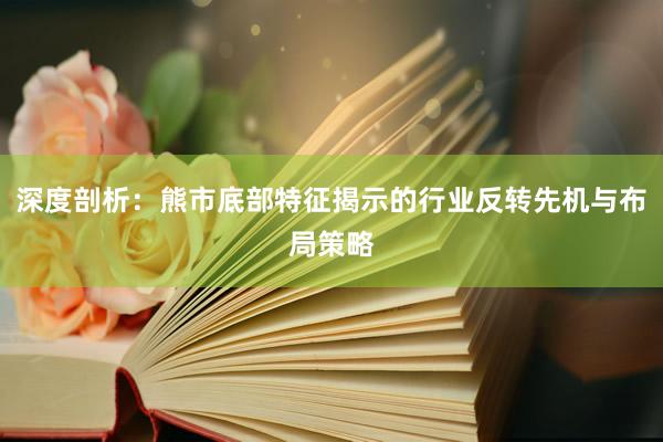 深度剖析：熊市底部特征揭示的行业反转先机与布局策略