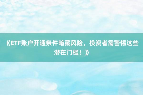 《ETF账户开通条件暗藏风险，投资者需警惕这些潜在门槛！》