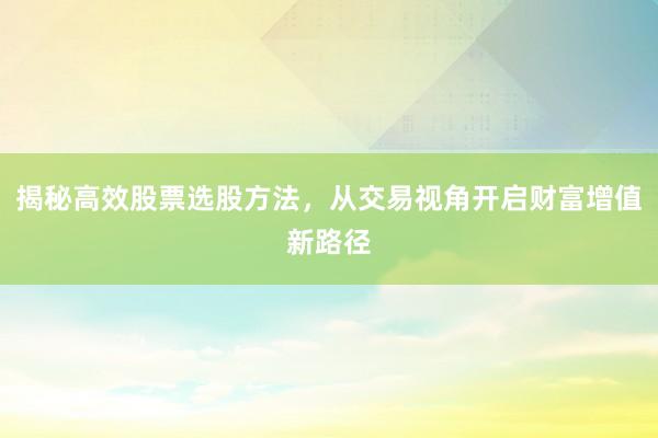 揭秘高效股票选股方法，从交易视角开启财富增值新路径