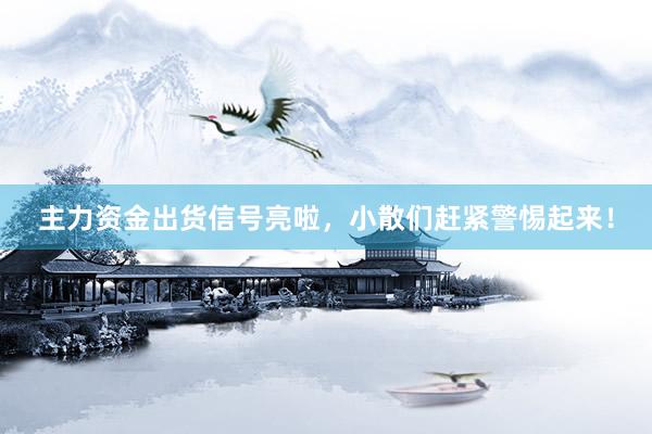 主力资金出货信号亮啦，小散们赶紧警惕起来！
