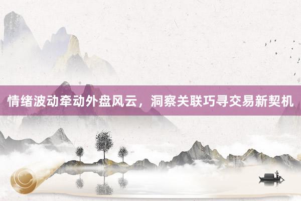 情绪波动牵动外盘风云，洞察关联巧寻交易新契机