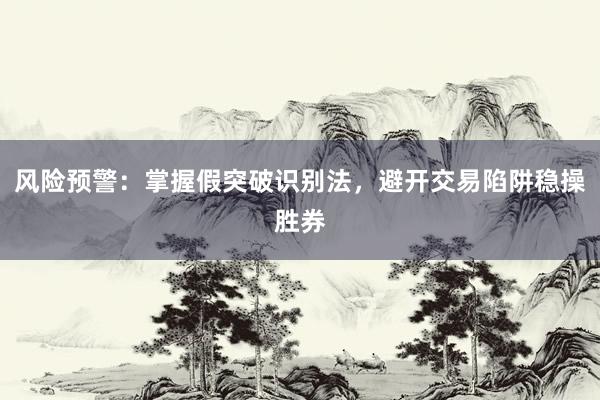 风险预警：掌握假突破识别法，避开交易陷阱稳操胜券