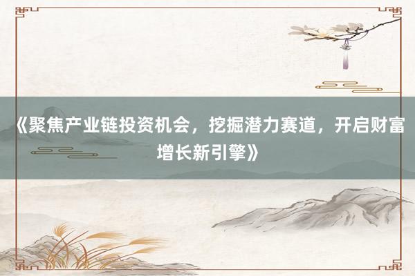 《聚焦产业链投资机会，挖掘潜力赛道，开启财富增长新引擎》