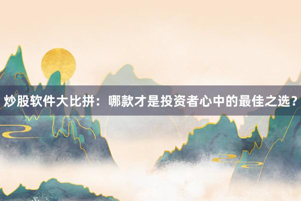 炒股软件大比拼：哪款才是投资者心中的最佳之选？