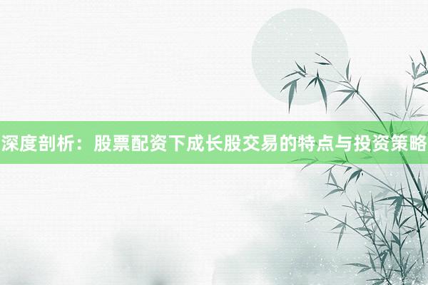 深度剖析：股票配资下成长股交易的特点与投资策略