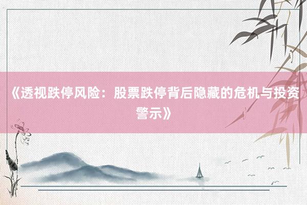 《透视跌停风险：股票跌停背后隐藏的危机与投资警示》