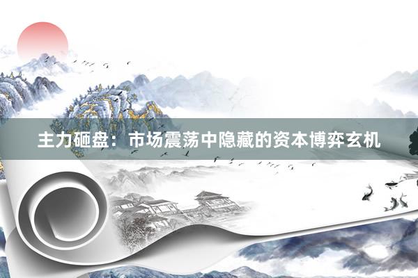主力砸盘：市场震荡中隐藏的资本博弈玄机