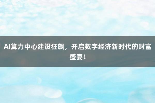 AI算力中心建设狂飙，开启数字经济新时代的财富盛宴！