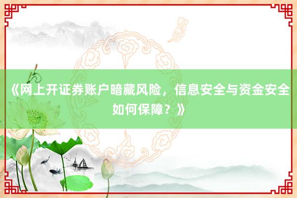 《网上开证券账户暗藏风险，信息安全与资金安全如何保障？》