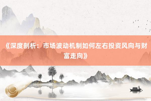 《深度剖析：市场波动机制如何左右投资风向与财富走向》