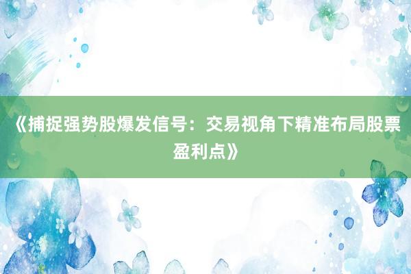 《捕捉强势股爆发信号：交易视角下精准布局股票盈利点》