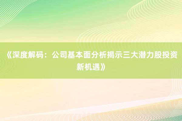 《深度解码：公司基本面分析揭示三大潜力股投资新机遇》