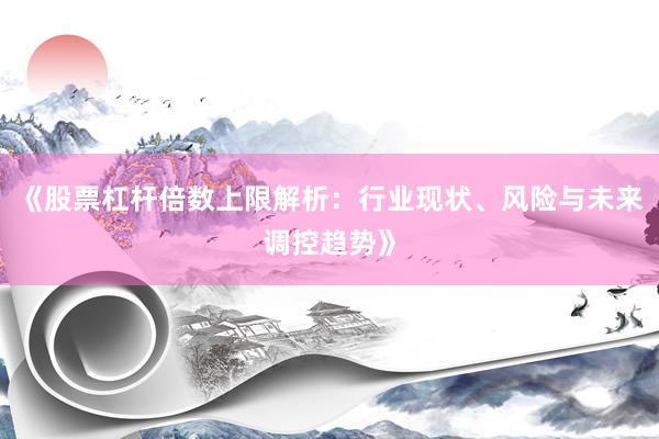 《股票杠杆倍数上限解析：行业现状、风险与未来调控趋势》